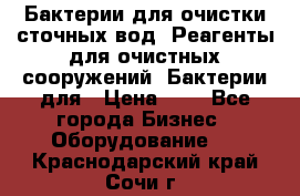 Бактерии для очистки сточных вод. Реагенты для очистных сооружений. Бактерии для › Цена ­ 1 - Все города Бизнес » Оборудование   . Краснодарский край,Сочи г.